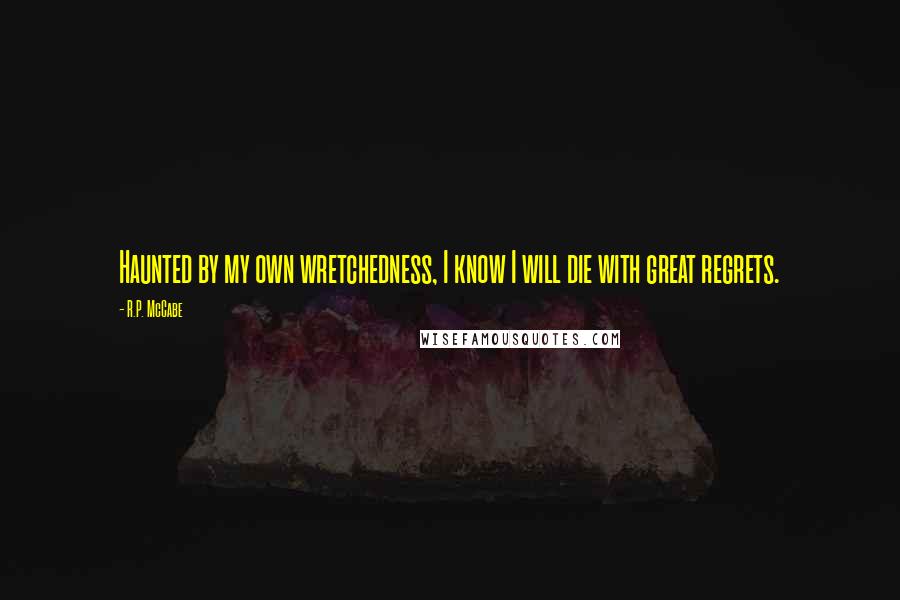 R.P. McCabe Quotes: Haunted by my own wretchedness, I know I will die with great regrets.