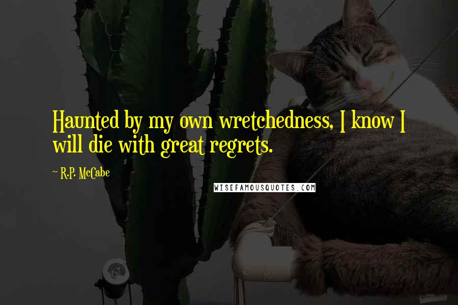 R.P. McCabe Quotes: Haunted by my own wretchedness, I know I will die with great regrets.