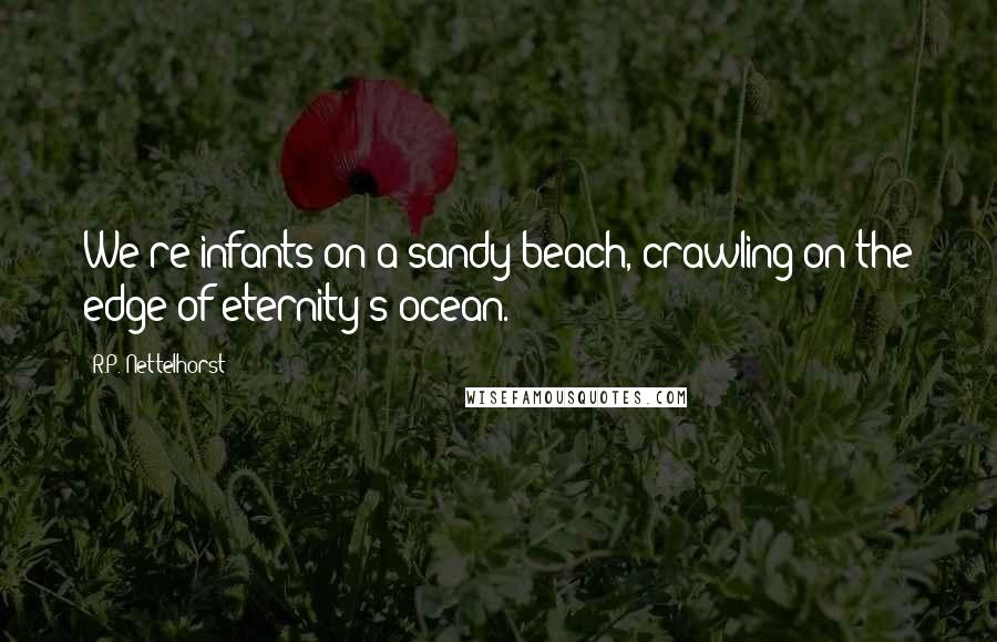 R.P. Nettelhorst Quotes: We're infants on a sandy beach, crawling on the edge of eternity's ocean.