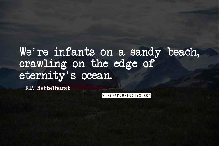 R.P. Nettelhorst Quotes: We're infants on a sandy beach, crawling on the edge of eternity's ocean.