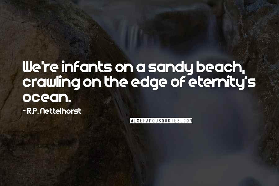 R.P. Nettelhorst Quotes: We're infants on a sandy beach, crawling on the edge of eternity's ocean.