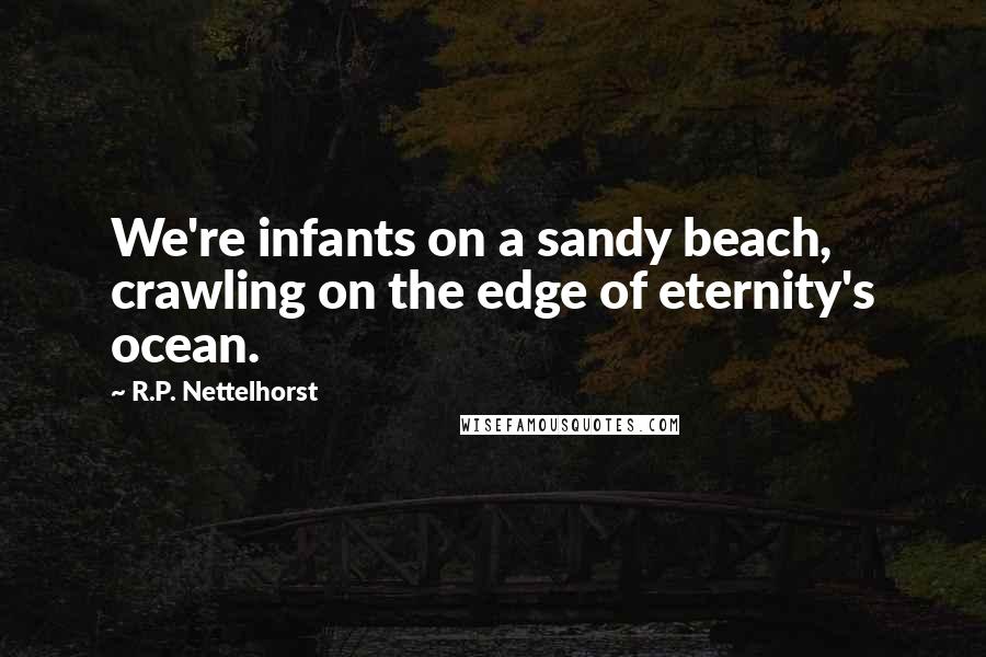 R.P. Nettelhorst Quotes: We're infants on a sandy beach, crawling on the edge of eternity's ocean.