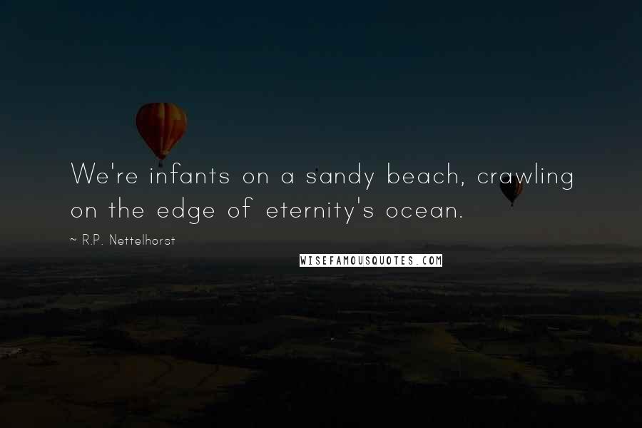 R.P. Nettelhorst Quotes: We're infants on a sandy beach, crawling on the edge of eternity's ocean.