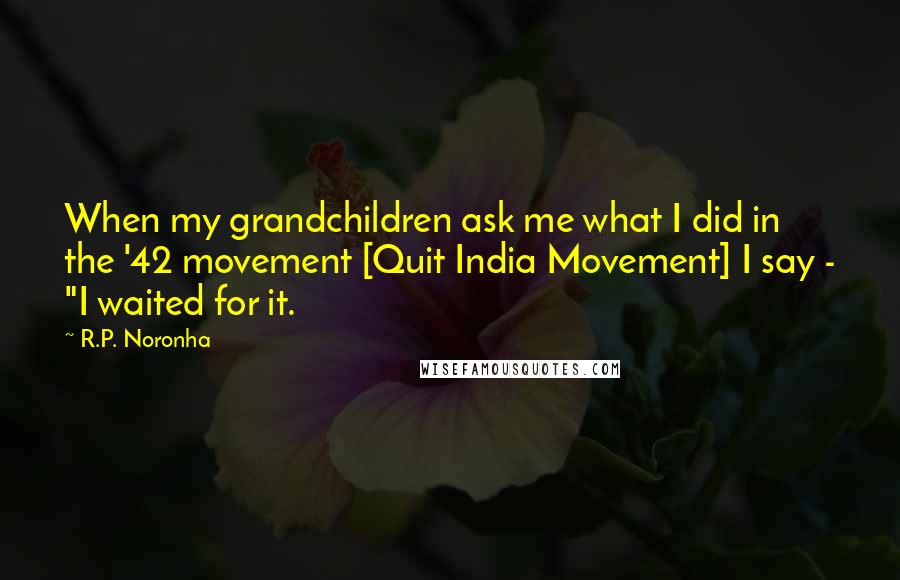 R.P. Noronha Quotes: When my grandchildren ask me what I did in the '42 movement [Quit India Movement] I say - "I waited for it.