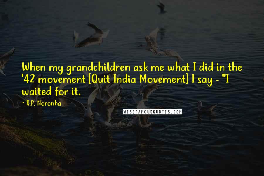 R.P. Noronha Quotes: When my grandchildren ask me what I did in the '42 movement [Quit India Movement] I say - "I waited for it.