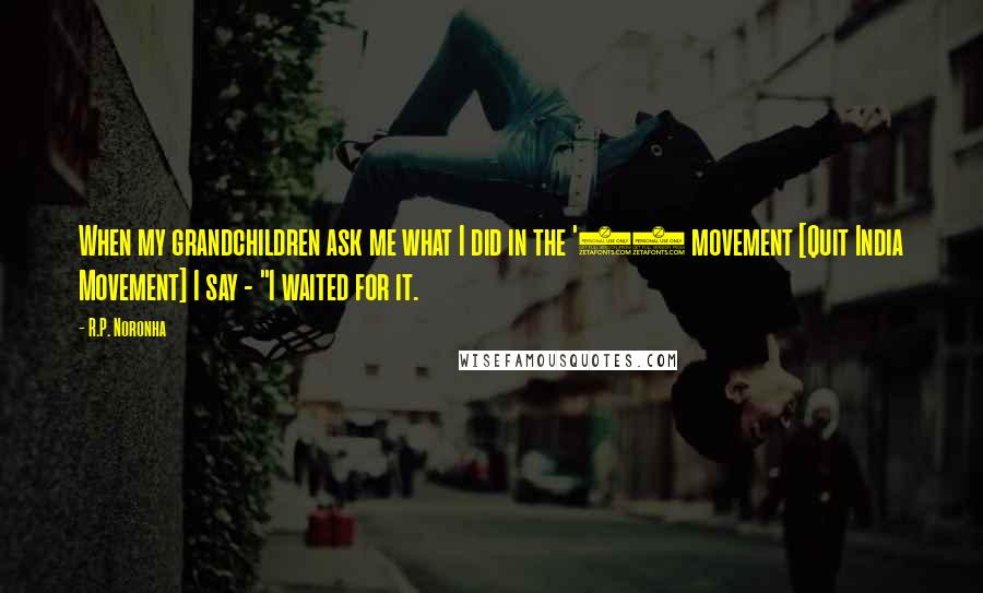 R.P. Noronha Quotes: When my grandchildren ask me what I did in the '42 movement [Quit India Movement] I say - "I waited for it.