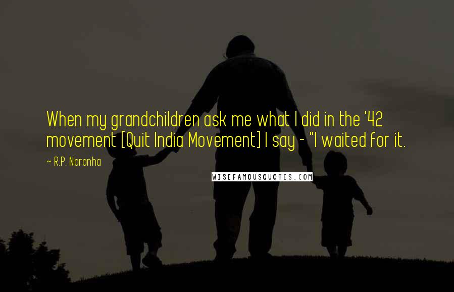 R.P. Noronha Quotes: When my grandchildren ask me what I did in the '42 movement [Quit India Movement] I say - "I waited for it.