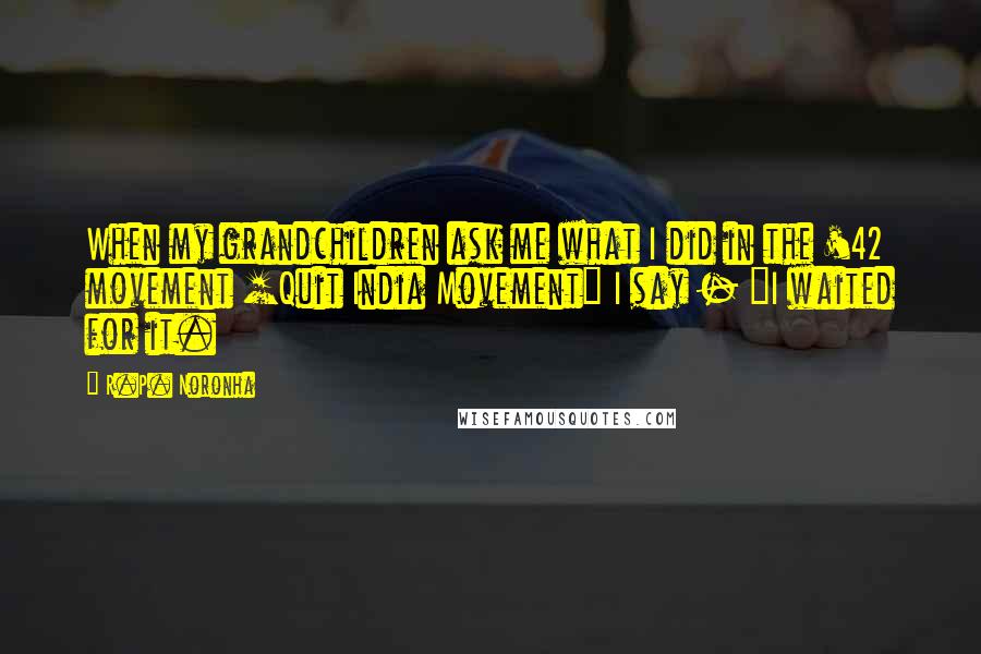 R.P. Noronha Quotes: When my grandchildren ask me what I did in the '42 movement [Quit India Movement] I say - "I waited for it.