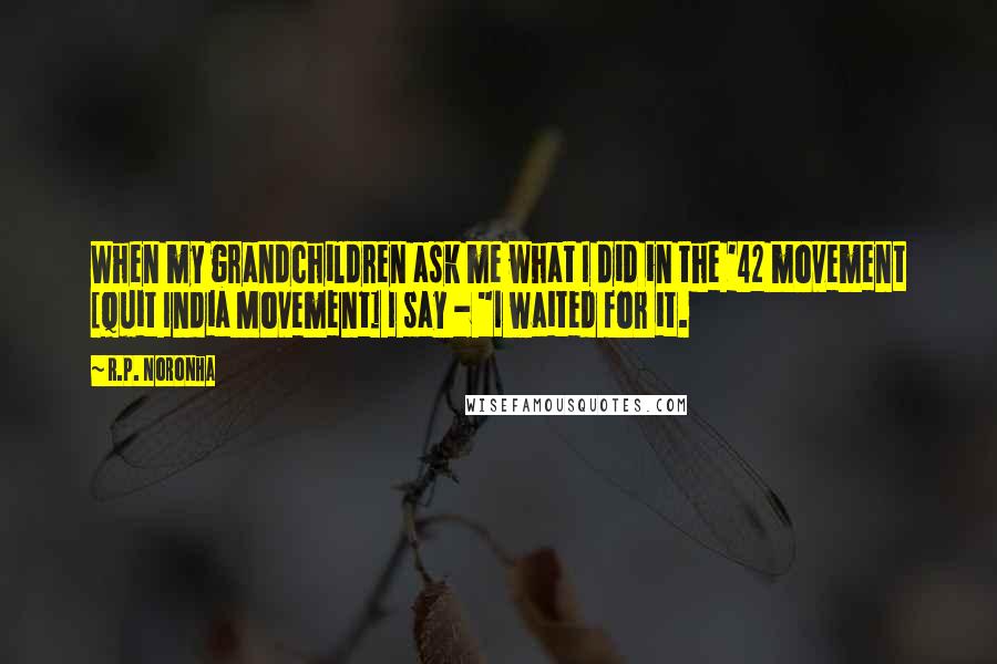 R.P. Noronha Quotes: When my grandchildren ask me what I did in the '42 movement [Quit India Movement] I say - "I waited for it.