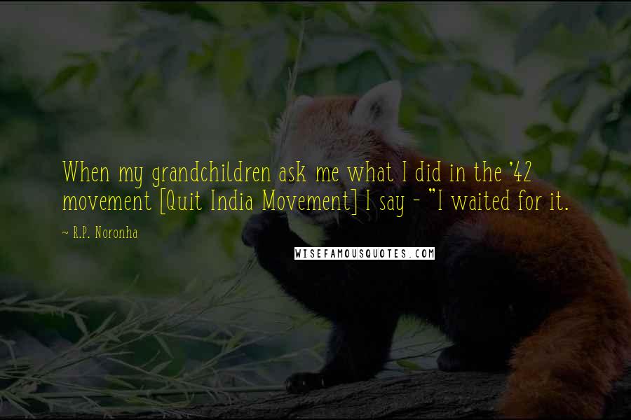 R.P. Noronha Quotes: When my grandchildren ask me what I did in the '42 movement [Quit India Movement] I say - "I waited for it.