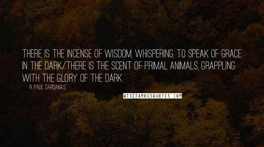 R. Paul Sardanas Quotes: There is the incense of wisdom, whispering, to speak of grace in the dark/there is the scent of primal animals, grappling with the glory of the dark.