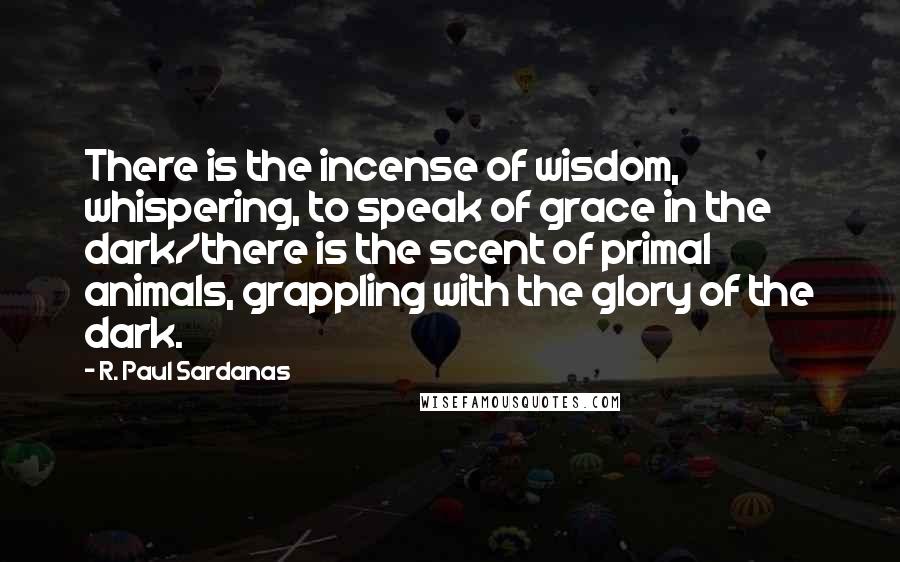 R. Paul Sardanas Quotes: There is the incense of wisdom, whispering, to speak of grace in the dark/there is the scent of primal animals, grappling with the glory of the dark.