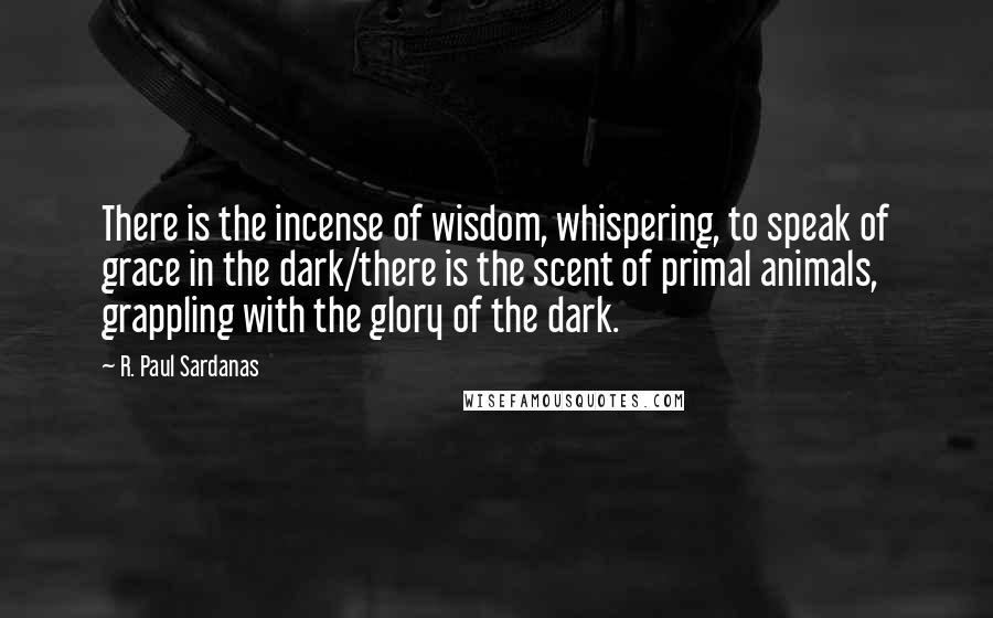 R. Paul Sardanas Quotes: There is the incense of wisdom, whispering, to speak of grace in the dark/there is the scent of primal animals, grappling with the glory of the dark.