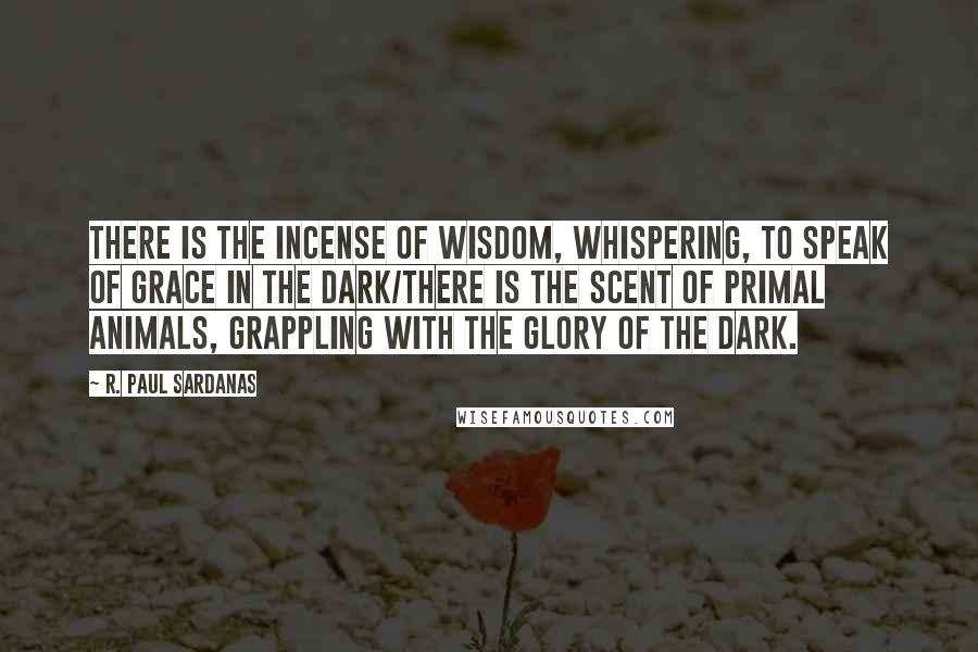 R. Paul Sardanas Quotes: There is the incense of wisdom, whispering, to speak of grace in the dark/there is the scent of primal animals, grappling with the glory of the dark.