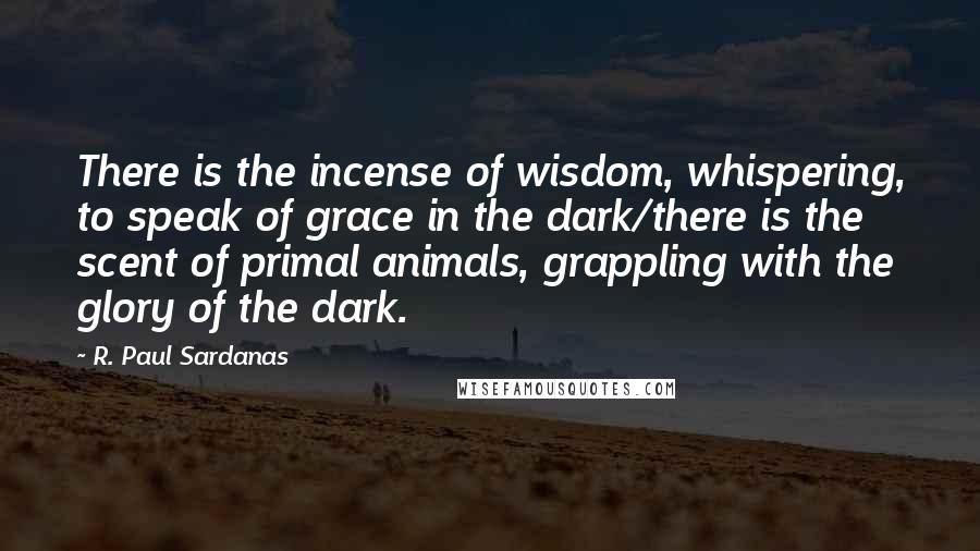 R. Paul Sardanas Quotes: There is the incense of wisdom, whispering, to speak of grace in the dark/there is the scent of primal animals, grappling with the glory of the dark.