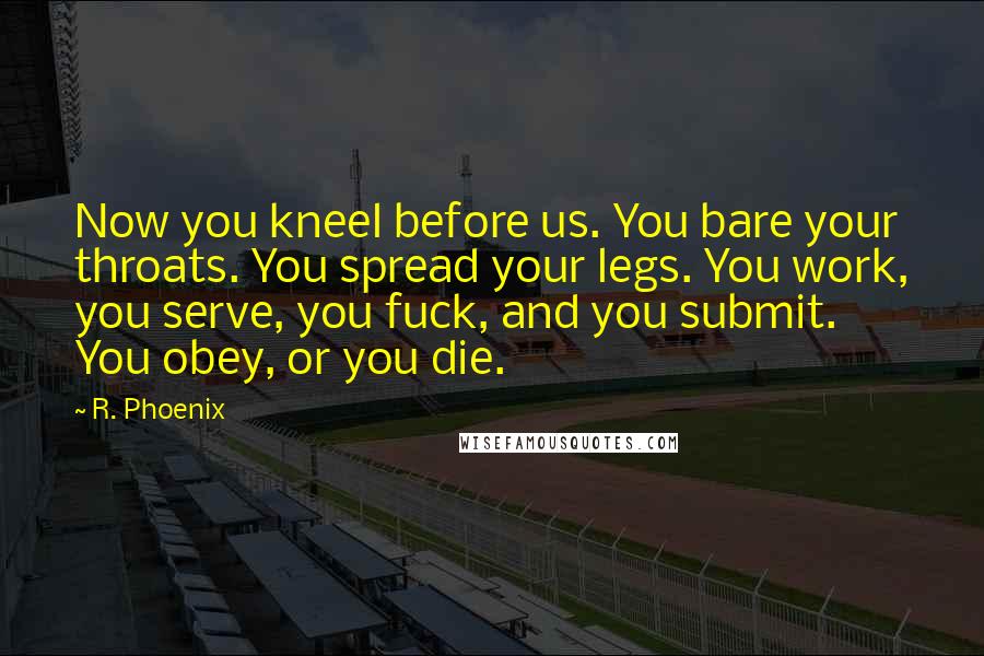 R. Phoenix Quotes: Now you kneel before us. You bare your throats. You spread your legs. You work, you serve, you fuck, and you submit. You obey, or you die.