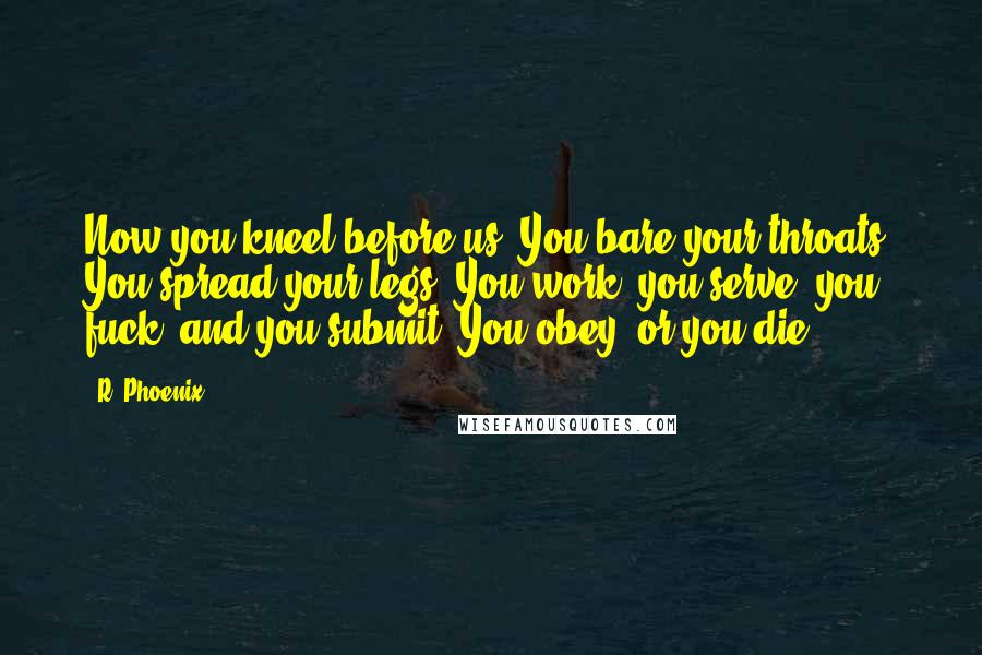 R. Phoenix Quotes: Now you kneel before us. You bare your throats. You spread your legs. You work, you serve, you fuck, and you submit. You obey, or you die.