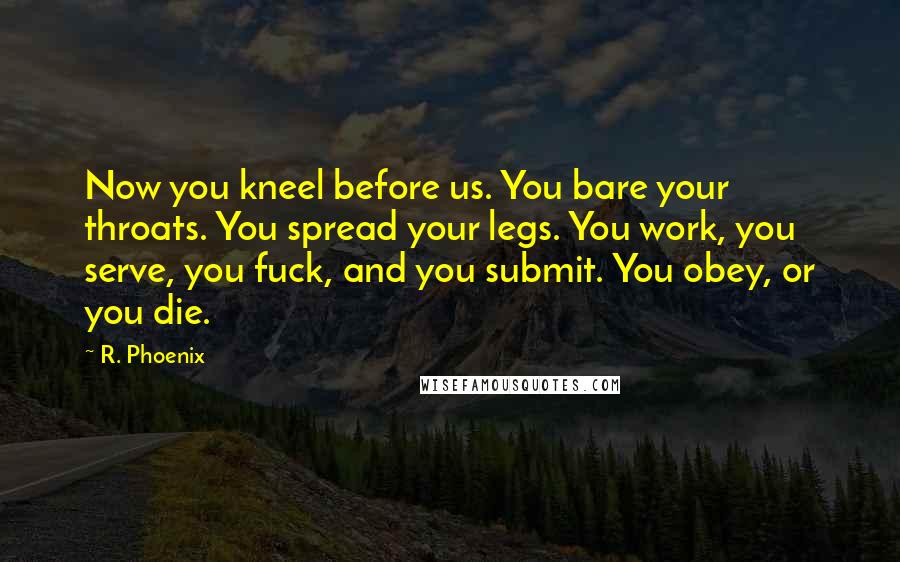 R. Phoenix Quotes: Now you kneel before us. You bare your throats. You spread your legs. You work, you serve, you fuck, and you submit. You obey, or you die.