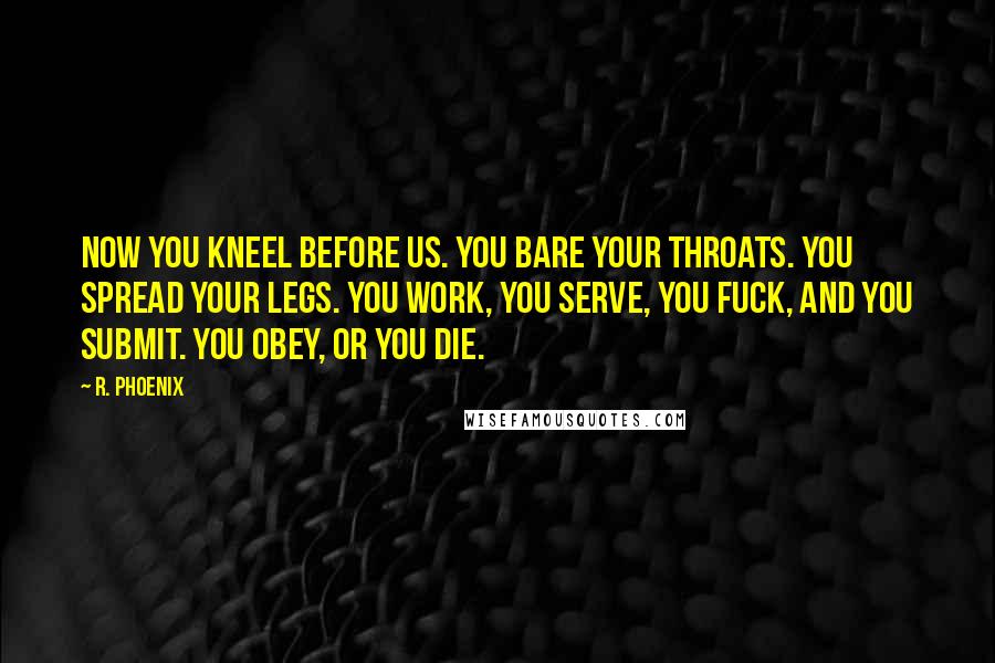 R. Phoenix Quotes: Now you kneel before us. You bare your throats. You spread your legs. You work, you serve, you fuck, and you submit. You obey, or you die.