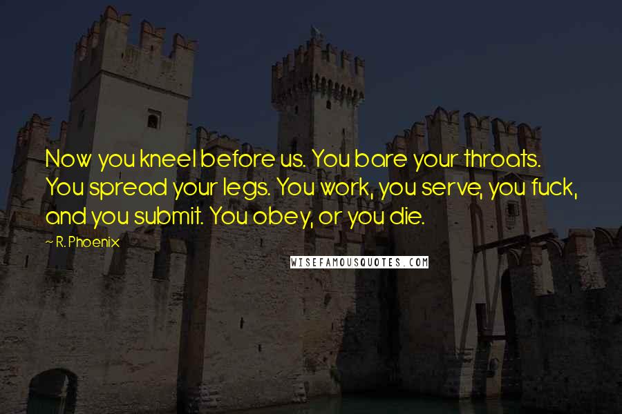 R. Phoenix Quotes: Now you kneel before us. You bare your throats. You spread your legs. You work, you serve, you fuck, and you submit. You obey, or you die.