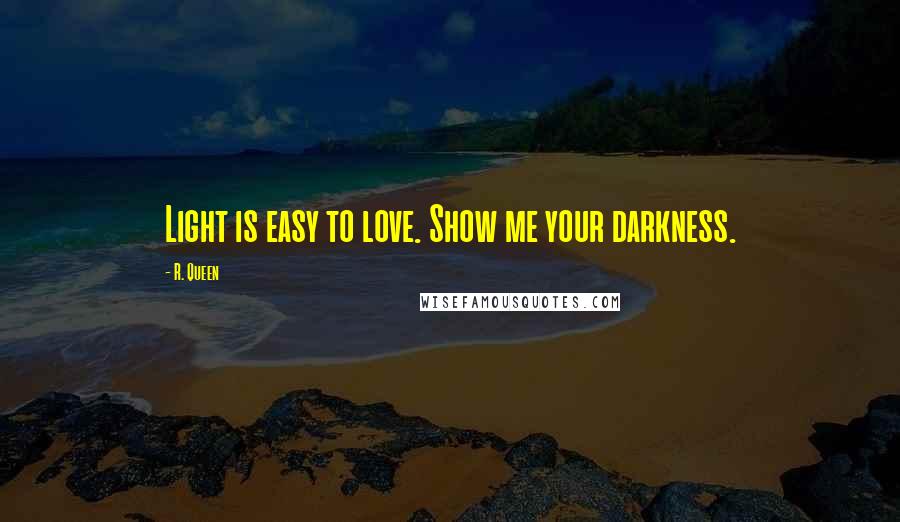 R. Queen Quotes: Light is easy to love. Show me your darkness.