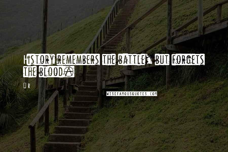 R Quotes: History remembers the battle, but forgets the blood.