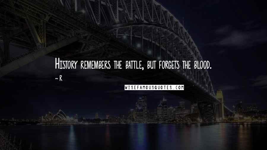 R Quotes: History remembers the battle, but forgets the blood.
