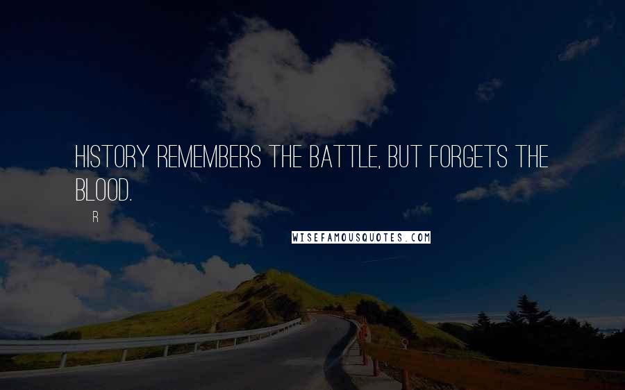 R Quotes: History remembers the battle, but forgets the blood.