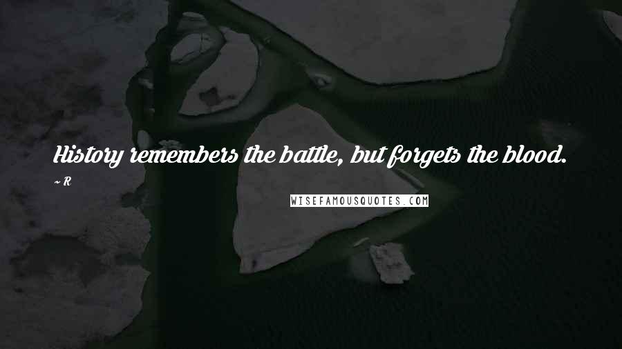 R Quotes: History remembers the battle, but forgets the blood.