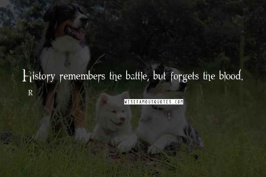 R Quotes: History remembers the battle, but forgets the blood.