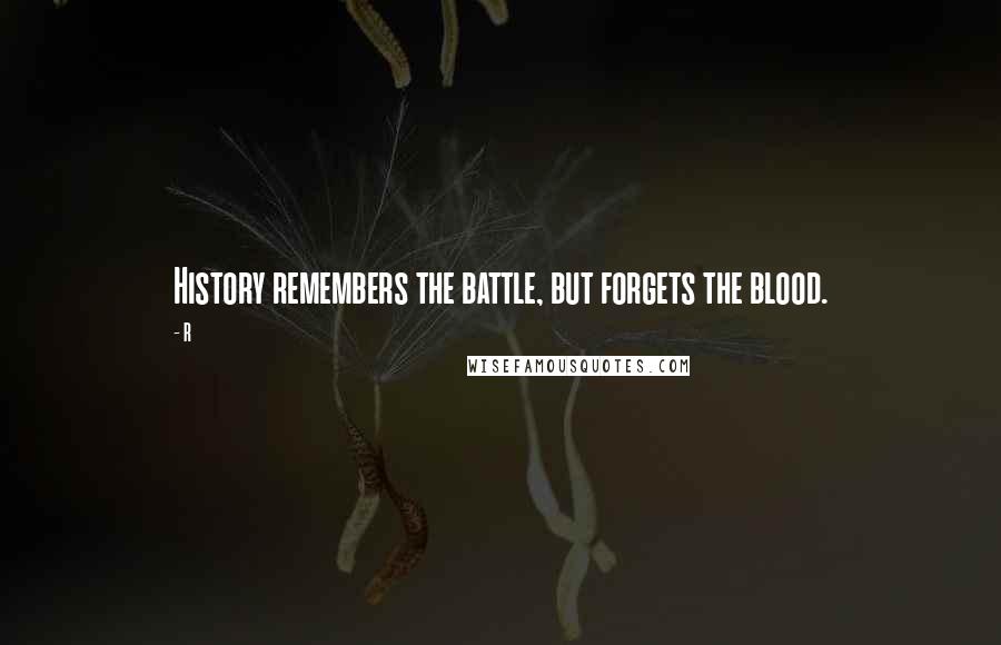 R Quotes: History remembers the battle, but forgets the blood.