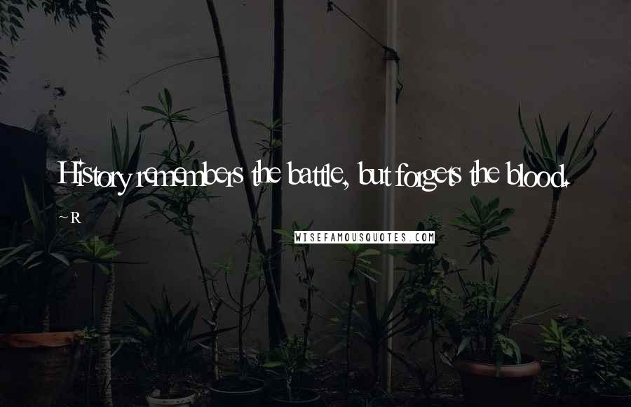 R Quotes: History remembers the battle, but forgets the blood.