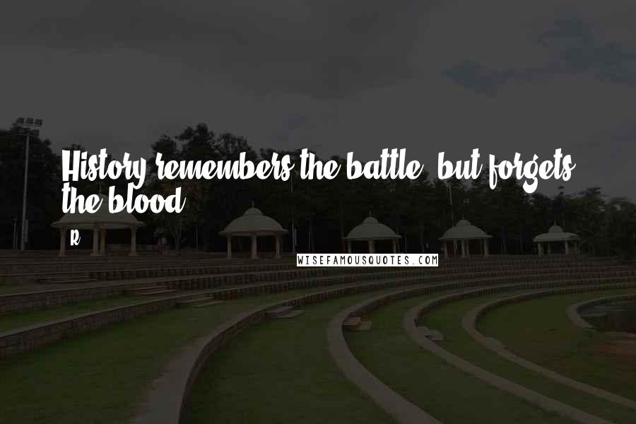R Quotes: History remembers the battle, but forgets the blood.