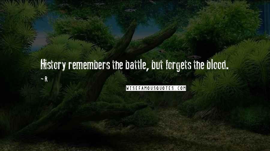 R Quotes: History remembers the battle, but forgets the blood.