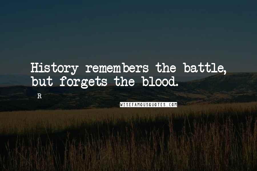 R Quotes: History remembers the battle, but forgets the blood.