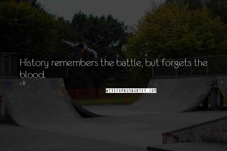 R Quotes: History remembers the battle, but forgets the blood.