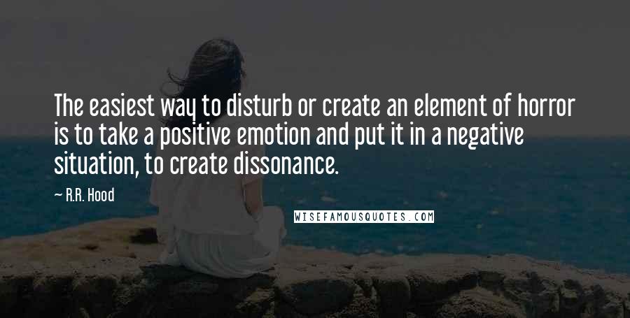 R.R. Hood Quotes: The easiest way to disturb or create an element of horror is to take a positive emotion and put it in a negative situation, to create dissonance.