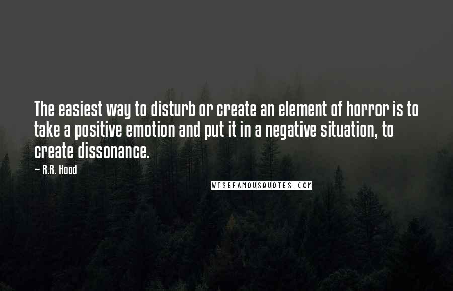 R.R. Hood Quotes: The easiest way to disturb or create an element of horror is to take a positive emotion and put it in a negative situation, to create dissonance.