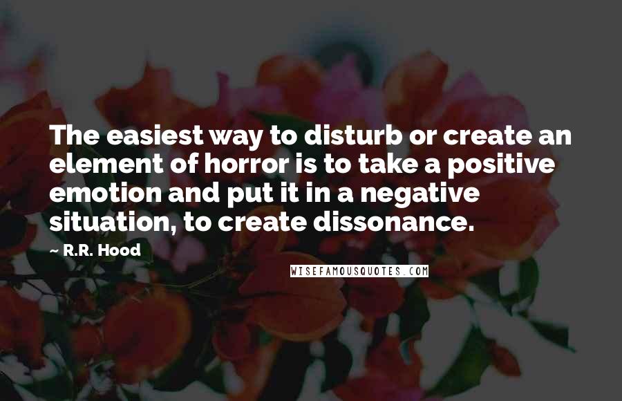 R.R. Hood Quotes: The easiest way to disturb or create an element of horror is to take a positive emotion and put it in a negative situation, to create dissonance.