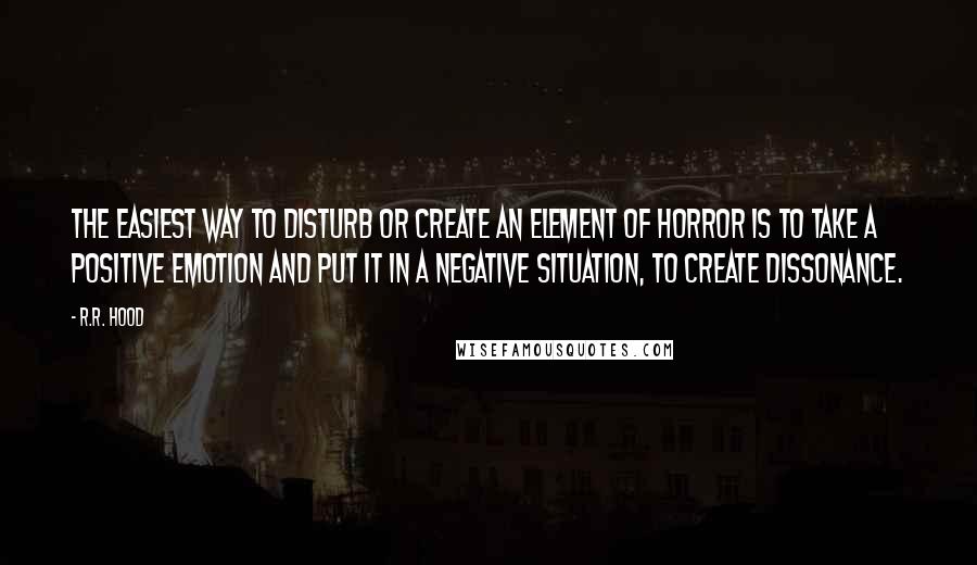 R.R. Hood Quotes: The easiest way to disturb or create an element of horror is to take a positive emotion and put it in a negative situation, to create dissonance.