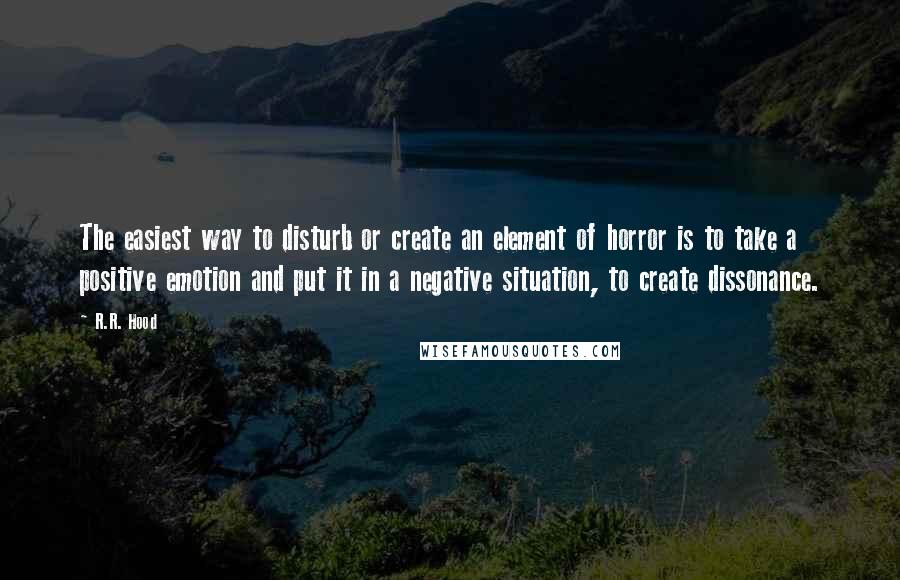 R.R. Hood Quotes: The easiest way to disturb or create an element of horror is to take a positive emotion and put it in a negative situation, to create dissonance.