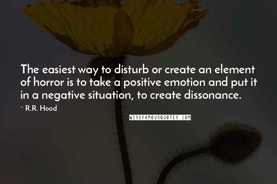 R.R. Hood Quotes: The easiest way to disturb or create an element of horror is to take a positive emotion and put it in a negative situation, to create dissonance.