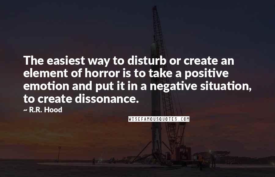 R.R. Hood Quotes: The easiest way to disturb or create an element of horror is to take a positive emotion and put it in a negative situation, to create dissonance.