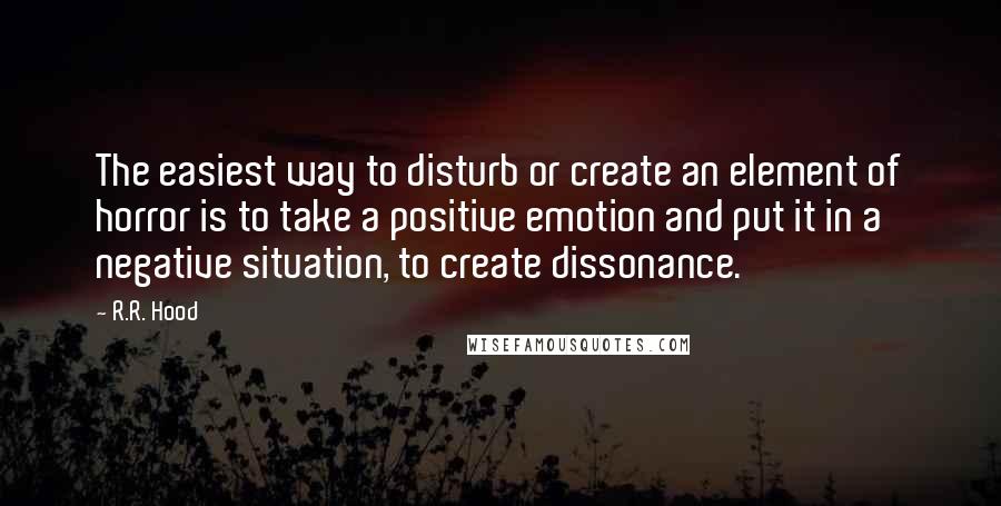 R.R. Hood Quotes: The easiest way to disturb or create an element of horror is to take a positive emotion and put it in a negative situation, to create dissonance.