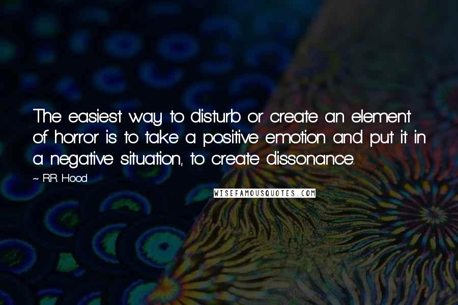 R.R. Hood Quotes: The easiest way to disturb or create an element of horror is to take a positive emotion and put it in a negative situation, to create dissonance.