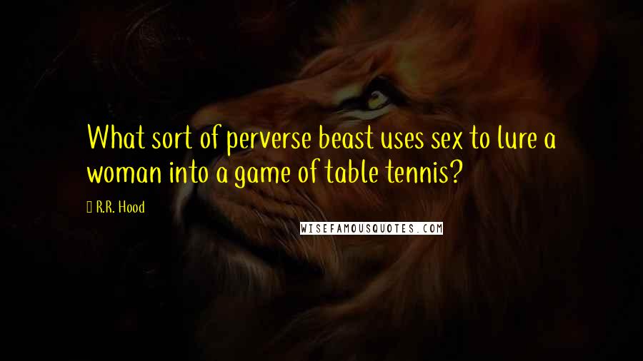 R.R. Hood Quotes: What sort of perverse beast uses sex to lure a woman into a game of table tennis?