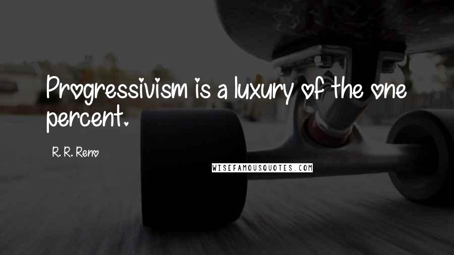 R. R. Reno Quotes: Progressivism is a luxury of the one percent.