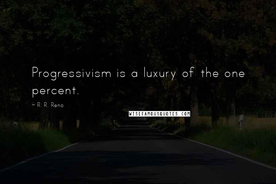 R. R. Reno Quotes: Progressivism is a luxury of the one percent.