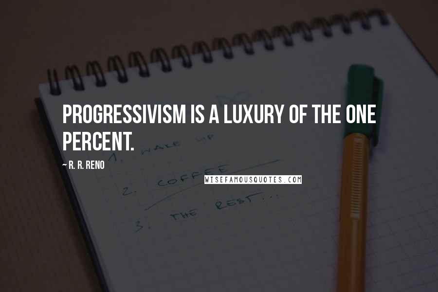 R. R. Reno Quotes: Progressivism is a luxury of the one percent.