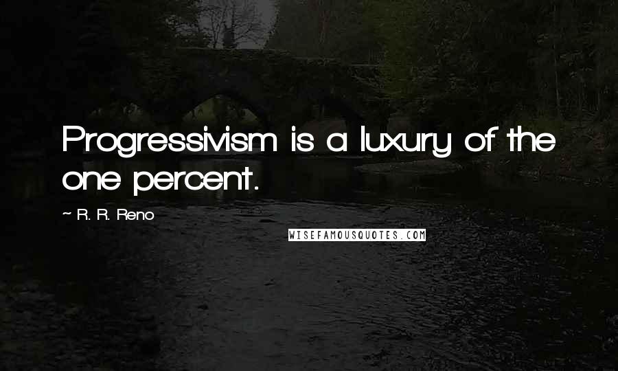 R. R. Reno Quotes: Progressivism is a luxury of the one percent.